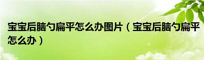 寶寶后腦勺扁平怎么辦圖片（寶寶后腦勺扁平怎么辦）