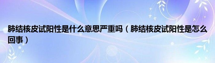 肺結(jié)核皮試陽性是什么意思嚴重嗎（肺結(jié)核皮試陽性是怎么回事）