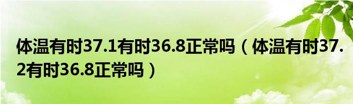 體溫有時(shí)37.1有時(shí)36.8正常嗎（體溫有時(shí)37.2有時(shí)36.8正常嗎）