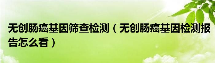 無(wú)創(chuàng)腸癌基因篩查檢測(cè)（無(wú)創(chuàng)腸癌基因檢測(cè)報(bào)告怎么看）