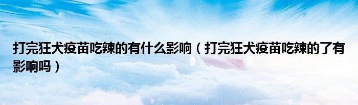 打完狂犬疫苗吃辣的有什么影響（打完狂犬疫苗吃辣的了有影響嗎）