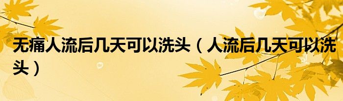 無痛人流后幾天可以洗頭（人流后幾天可以洗頭）