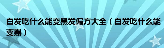 白發(fā)吃什么能變黑發(fā)偏方大全（白發(fā)吃什么能變黑）