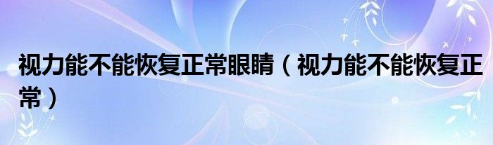 視力能不能恢復(fù)正常眼睛（視力能不能恢復(fù)正常）