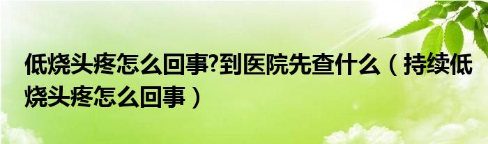 低燒頭疼怎么回事?到醫(yī)院先查什么（持續(xù)低燒頭疼怎么回事）