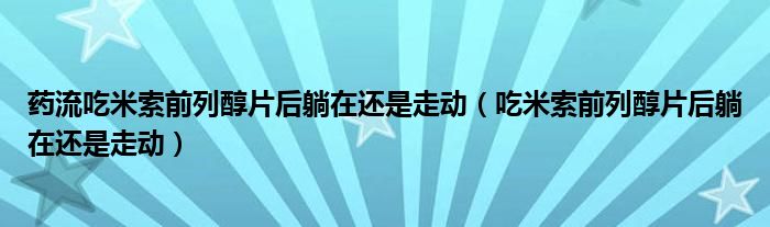 藥流吃米索前列醇片后躺在還是走動(dòng)（吃米索前列醇片后躺在還是走動(dòng)）