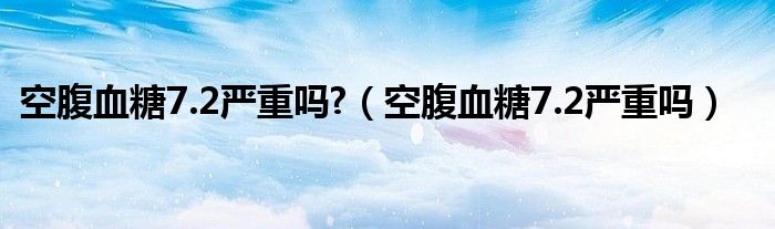 空腹血糖7.2嚴(yán)重嗎?（空腹血糖7.2嚴(yán)重嗎）