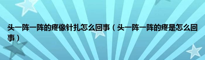 頭一陣一陣的疼像針扎怎么回事（頭一陣一陣的疼是怎么回事）