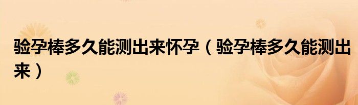 驗(yàn)孕棒多久能測(cè)出來(lái)懷孕（驗(yàn)孕棒多久能測(cè)出來(lái)）