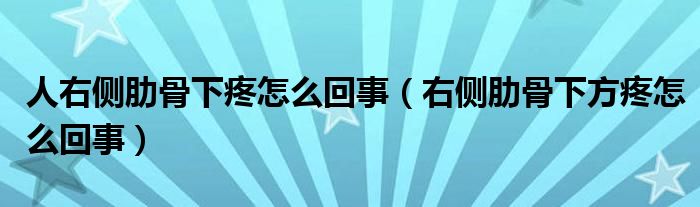 人右側(cè)肋骨下疼怎么回事（右側(cè)肋骨下方疼怎么回事）