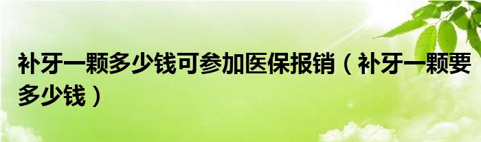 補牙一顆多少錢可參加醫(yī)保報銷（補牙一顆要多少錢）