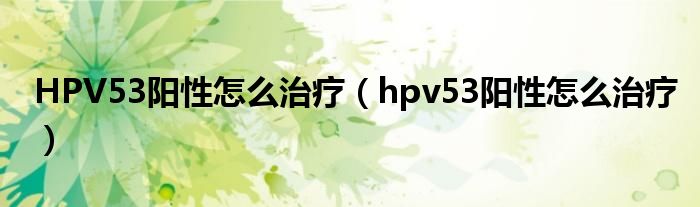 HPV53陽(yáng)性怎么治療（hpv53陽(yáng)性怎么治療）