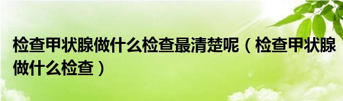 檢查甲狀腺做什么檢查最清楚呢（檢查甲狀腺做什么檢查）