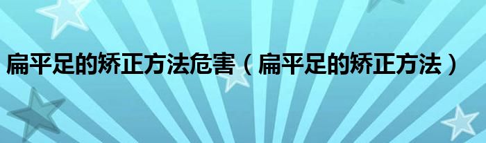 扁平足的矯正方法危害（扁平足的矯正方法）