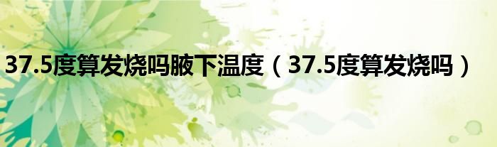 37.5度算發(fā)燒嗎腋下溫度（37.5度算發(fā)燒嗎）