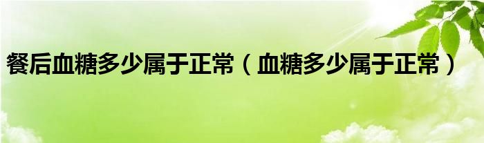 餐后血糖多少屬于正常（血糖多少屬于正常）