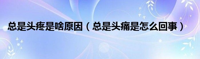 總是頭疼是啥原因（總是頭痛是怎么回事）