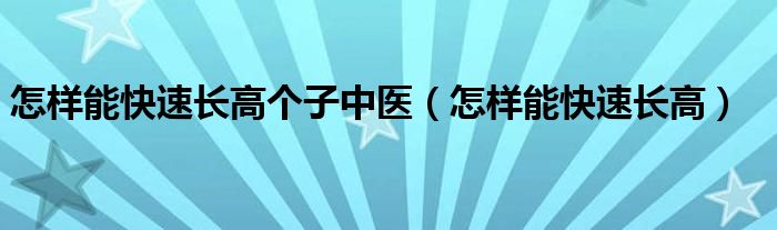 怎樣能快速長高個子中醫(yī)（怎樣能快速長高）