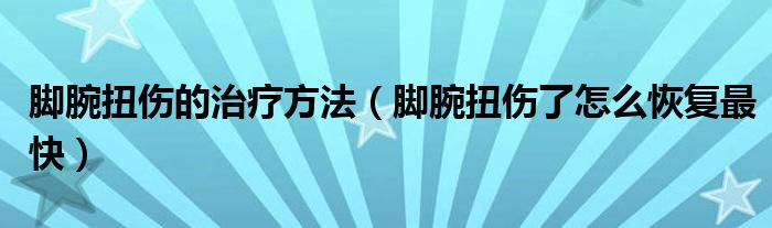 腳腕扭傷的治療方法（腳腕扭傷了怎么恢復(fù)最快）