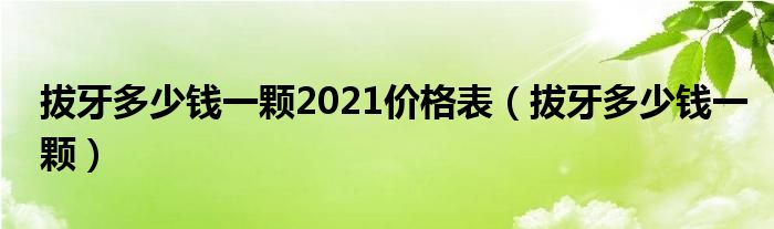 拔牙多少錢一顆2021價格表（拔牙多少錢一顆）