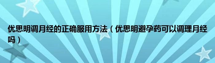 優(yōu)思明調(diào)月經(jīng)的正確服用方法（優(yōu)思明避孕藥可以調(diào)理月經(jīng)嗎）