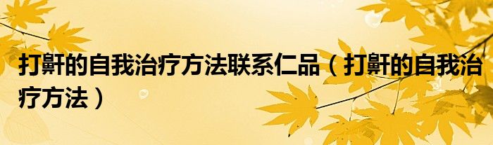 打鼾的自我治療方法聯系仁品（打鼾的自我治療方法）