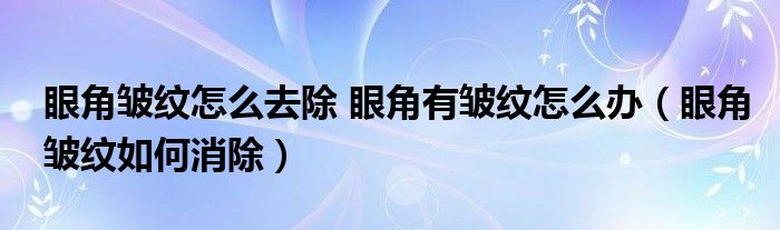 眼角皺紋怎么去除 眼角有皺紋怎么辦（眼角皺紋如何消除）