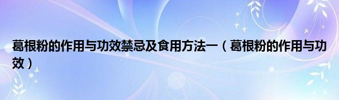 葛根粉的作用與功效禁忌及食用方法一（葛根粉的作用與功效）