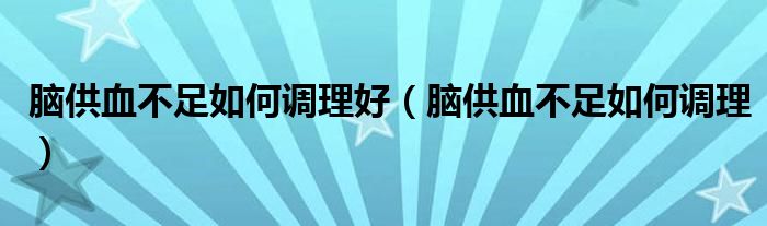 腦供血不足如何調(diào)理好（腦供血不足如何調(diào)理）