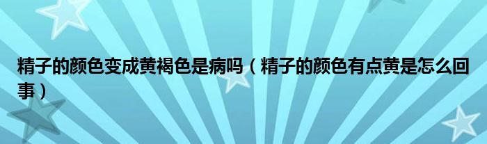 精子的顏色變成黃褐色是病嗎（精子的顏色有點(diǎn)黃是怎么回事）