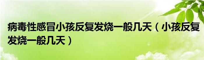 病毒性感冒小孩反復(fù)發(fā)燒一般幾天（小孩反復(fù)發(fā)燒一般幾天）