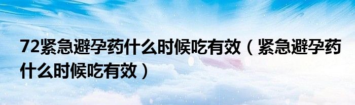 72緊急避孕藥什么時(shí)候吃有效（緊急避孕藥什么時(shí)候吃有效）