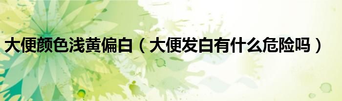 大便顏色淺黃偏白（大便發(fā)白有什么危險(xiǎn)嗎）