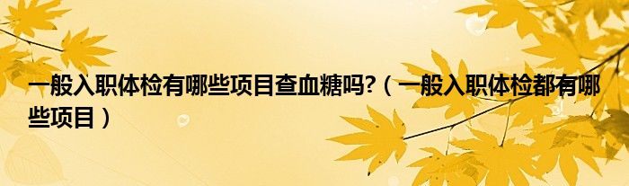 一般入職體檢有哪些項目查血糖嗎?（一般入職體檢都有哪些項目）