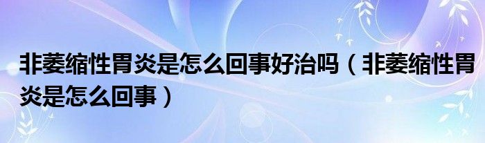 非萎縮性胃炎是怎么回事好治嗎（非萎縮性胃炎是怎么回事）