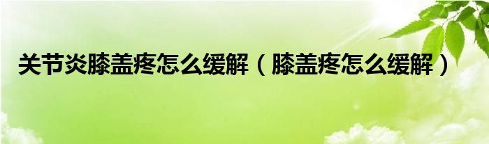 關(guān)節(jié)炎膝蓋疼怎么緩解（膝蓋疼怎么緩解）