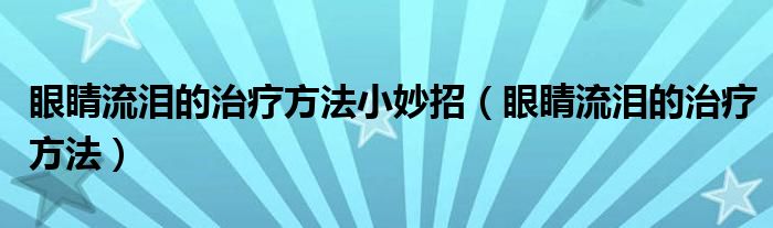 眼睛流淚的治療方法小妙招（眼睛流淚的治療方法）