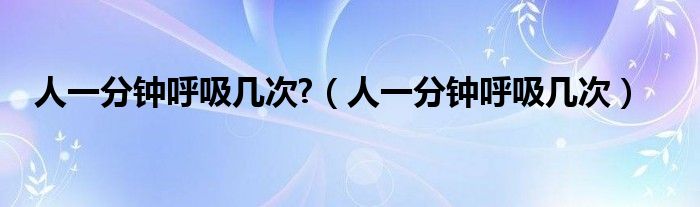 人一分鐘呼吸幾次?（人一分鐘呼吸幾次）