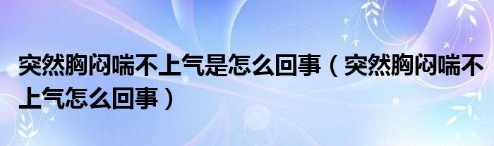 突然胸悶喘不上氣是怎么回事（突然胸悶喘不上氣怎么回事）