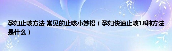 孕婦止咳方法 常見(jiàn)的止咳小妙招（孕婦快速止咳18種方法是什么）