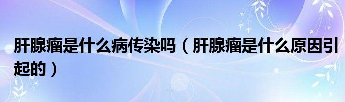 肝腺瘤是什么病傳染嗎（肝腺瘤是什么原因引起的）