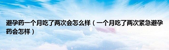 避孕藥一個(gè)月吃了兩次會(huì)怎么樣（一個(gè)月吃了兩次緊急避孕藥會(huì)怎樣）