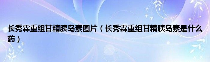 長秀霖重組甘精胰島素圖片（長秀霖重組甘精胰島素是什么藥）