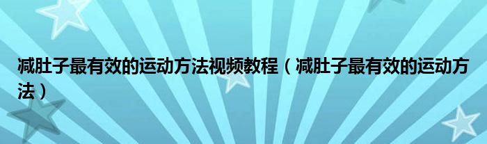 減肚子最有效的運(yùn)動(dòng)方法視頻教程（減肚子最有效的運(yùn)動(dòng)方法）