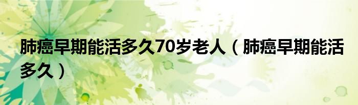 肺癌早期能活多久70歲老人（肺癌早期能活多久）