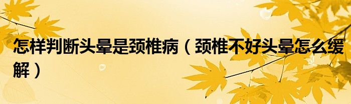 怎樣判斷頭暈是頸椎?。i椎不好頭暈怎么緩解）