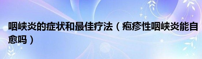 咽峽炎的癥狀和最佳療法（皰疹性咽峽炎能自愈嗎）