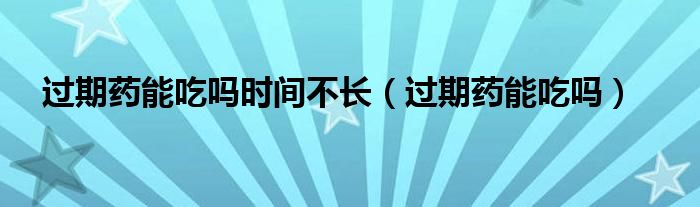 過(guò)期藥能吃嗎時(shí)間不長(zhǎng)（過(guò)期藥能吃嗎）