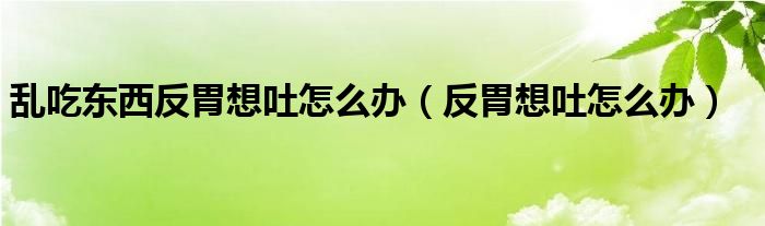 亂吃東西反胃想吐怎么辦（反胃想吐怎么辦）