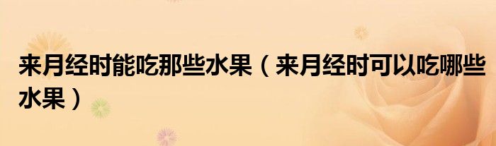 來(lái)月經(jīng)時(shí)能吃那些水果（來(lái)月經(jīng)時(shí)可以吃哪些水果）